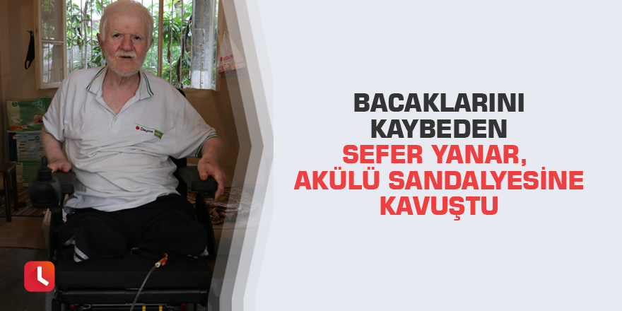 Bacaklarını kaybeden Sefer Yanar, akülü sandalyesine kavuştu