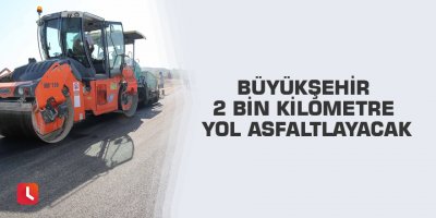 Büyükşehir 2 bin kilometre yol asfaltlayacak