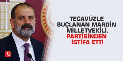 Tecavüzle suçlanan Mardin milletvekili, partisinden istifa etti