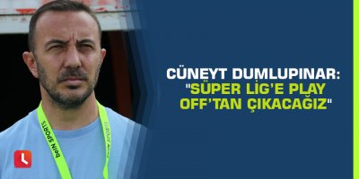 Cüneyt Dumlupınar: "Süper Lig’e Play Off’tan çıkacağız"