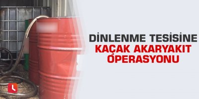 Dinlenme tesisine kaçak akaryakıt operasyonu