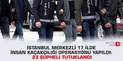 İstanbul merkezli 17 ilde insan kaçakçılığı operasyonu yapıldı: 23 şüpheli tutuklandı