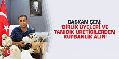 Başkan Şen: "Birlik üyeleri ve tanıdık üreticilerden kurbanlık alın"