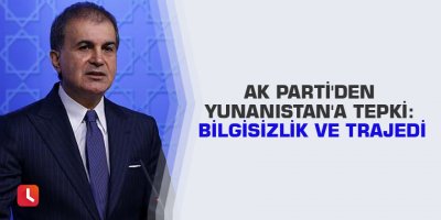 AK Parti'den Yunanistan'a tepki: Bilgisizlik ve trajedi