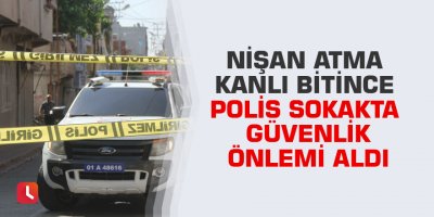 Nişan atma kanlı bitince polis sokakta güvenlik önlemi aldı