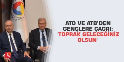 ATO ve ATB’den gençlere çağrı: "Toprak geleceğiniz olsun"