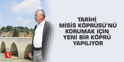 Tarihi Misis Köprüsü’nü korumak için yeni bir köprü yapılıyor