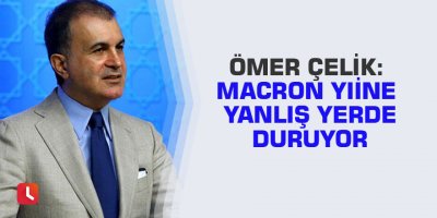 Ömer Çelik: Macron yine yanlış yerde duruyor