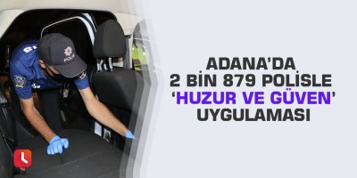 Adana’da 2 bin 879 polisle ‘Huzur ve Güven’ uygulaması