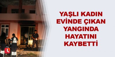 Yaşlı kadın evinde çıkan yangında hayatını kaybetti