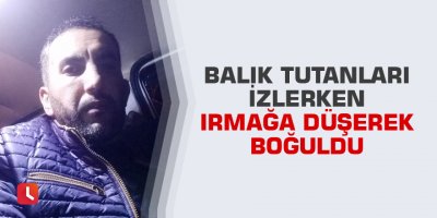 Balık tutanları izlerken ırmağa düşerek boğuldu