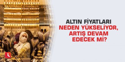 Altın fiyatları neden yükseliyor, artış devam edecek mi?