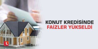 Konut kredisinde faizler yükseldi