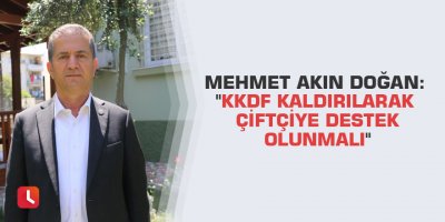 Mehmet Akın Doğan: "KKDF kaldırılarak çiftçiye destek olunmalı"