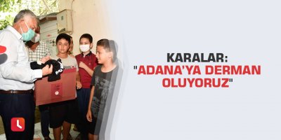 Karalar: "Adana’ya derman oluyoruz"