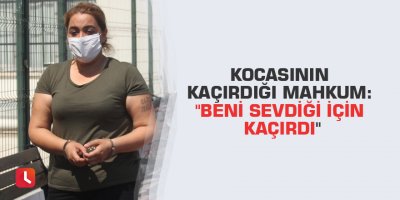 Kocasının kaçırdığı mahkum: "Beni sevdiği için kaçırdı"