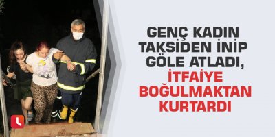 Genç kadın taksiden inip göle atladı, itfaiye boğulmaktan kurtardı