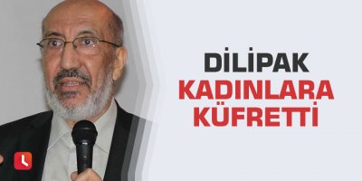 Dilipak kadınlara küfretti