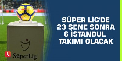 Süper Lig'de 23 sene sonra 6 İstanbul takımı olacak