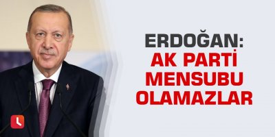 Erdoğan: AK Parti mensubu olamazlar