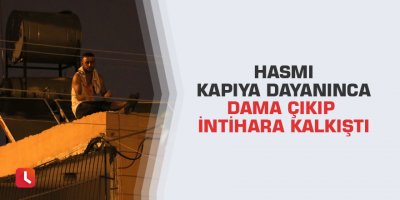 Hasmı kapıya dayanınca dama çıkıp intihara kalkıştı