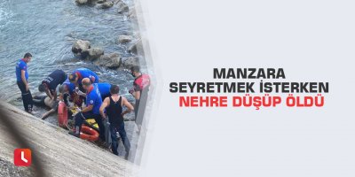Manzara seyretmek isterken nehre düşüp öldü