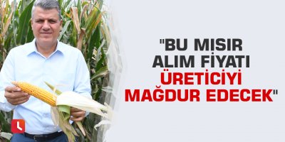 "Mısır alım fiyatını revize edin, üreticinin yüzünü güldürün"