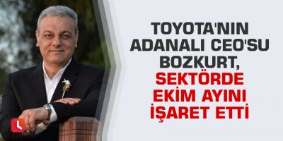 Toyota'nın Adanalı CEO'su Bozkurt, sektörde ekim ayını işaret etti