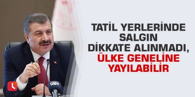 Koca: Tatil yerlerinde salgın dikkate alınmadı, ülke geneline yayılabilir