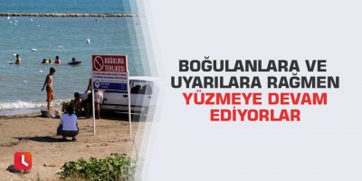 Boğulanlara ve uyarılara rağmen yüzmeye devam ediyorlar