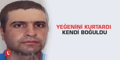 Yeğenini kurtardı kendi boğuldu