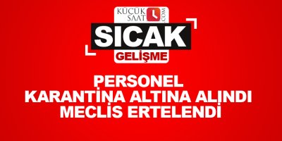 Personel karantina altına alındı meclis ertelendi