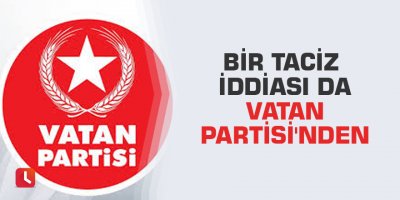 Bir taciz iddiası da Vatan Partisi'nden
