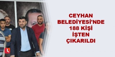 Ceyhan Belediyesi'nde 188 kişi işten çıkarıldı