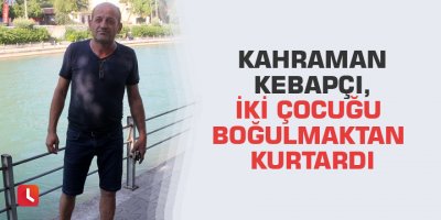 Kahraman kebapçı, iki çocuğu boğulmaktan kurtardı