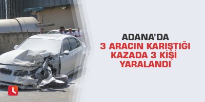 Adana’da 3 aracın karıştığı kazada 3 kişi yaralandı