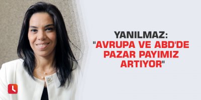 Yanılmaz: "Avrupa ve ABD'de pazar payımız artıyor"