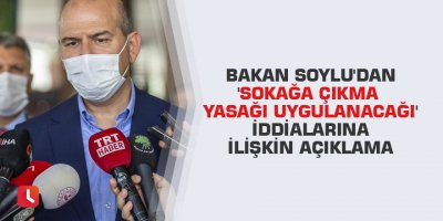 Bakan Soylu'dan 'sokağa çıkma yasağı uygulanacağı' iddialarına ilişkin açıklama