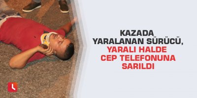 Kazada yaralanan sürücü, yaralı halde cep telefonuna sarıldı