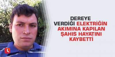 Dereye verdiği elektriğin akımına kapılan şahıs hayatını kaybetti