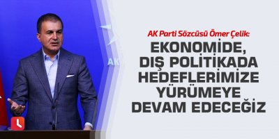 AK Parti Sözcüsü Ömer Çelik: Ekonomide, dış politikada hedeflerimize yürümeye devam edeceğiz