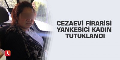 Cezaevi firarisi yankesici kadın tutuklandı