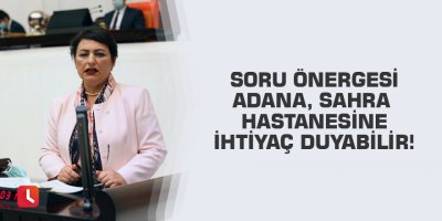 Soru Önergesi Adana, Sahra Hastanesine İhtiyaç Duyabilir!