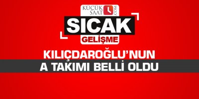 Kılıçdaroğlu’nun A Takımı belli oldu