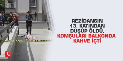 Rezidansın 13. katından düşüp öldü, komşuları balkonda kahve içti