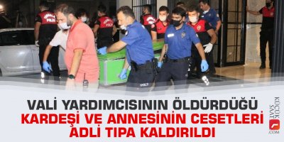 Vali yardımcısının öldürdüğü kardeşi ve annesinin cesetleri adli tıpa kaldırıldı