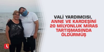 Vali yardımcısı, anne ve kardeşini 20 milyonluk miras tartışmasında öldürmüş