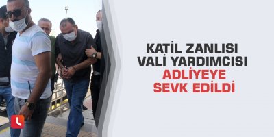 Katil zanlısı vali yardımcısı adliyeye sevk edildi