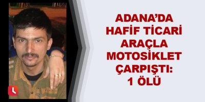 Adana’da hafif ticari araçla motosiklet çarpıştı: 1 ölü