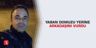 Yaban domuzu yerine arkadaşını vurdu